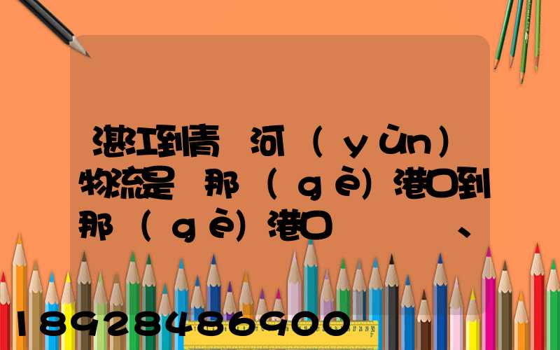 湛江到青島河運(yùn)物流是從那個(gè)港口到那個(gè)港口、、188、、、1414、、8284...